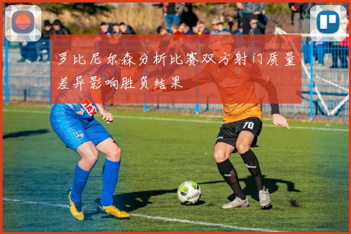 罗比尼尔森分析比赛双方射门质量差异影响胜负结果