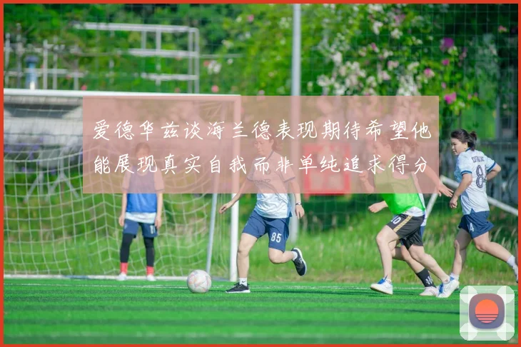 爱德华兹谈海兰德表现期待希望他能展现真实自我而非单纯追求得分