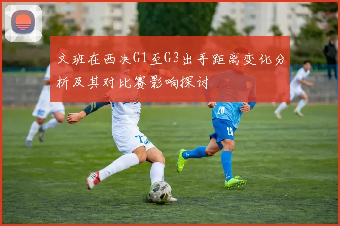 文班在西决G1至G3出手距离变化分析及其对比赛影响探讨