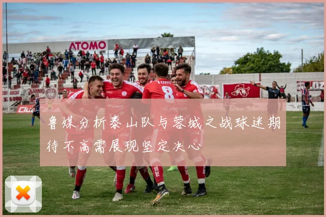 鲁媒分析泰山队与蓉城之战球迷期待不高需展现坚定决心