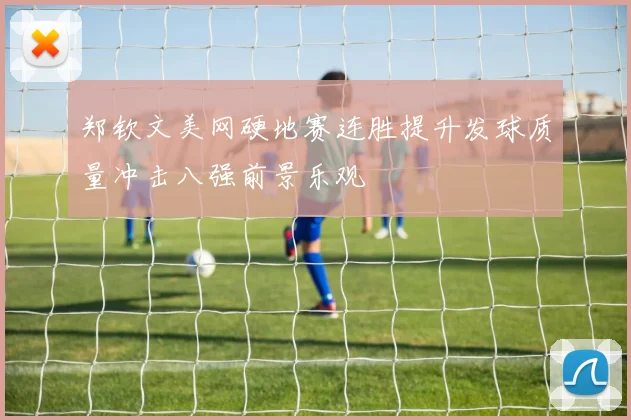 郑钦文美网硬地赛连胜提升发球质量冲击八强前景乐观