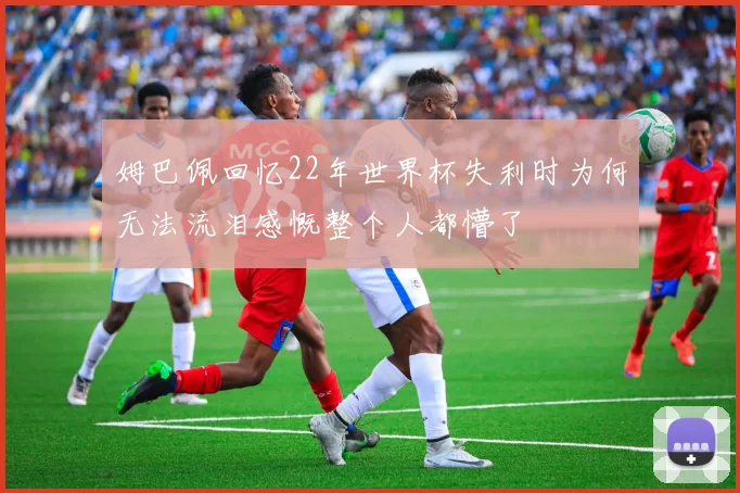 姆巴佩回忆22年世界杯失利时为何无法流泪感慨整个人都懵了