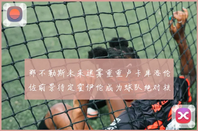 那不勒斯未来迷雾重重卢卡库洛伦佐前景待定霍伊伦成为球队绝对核心