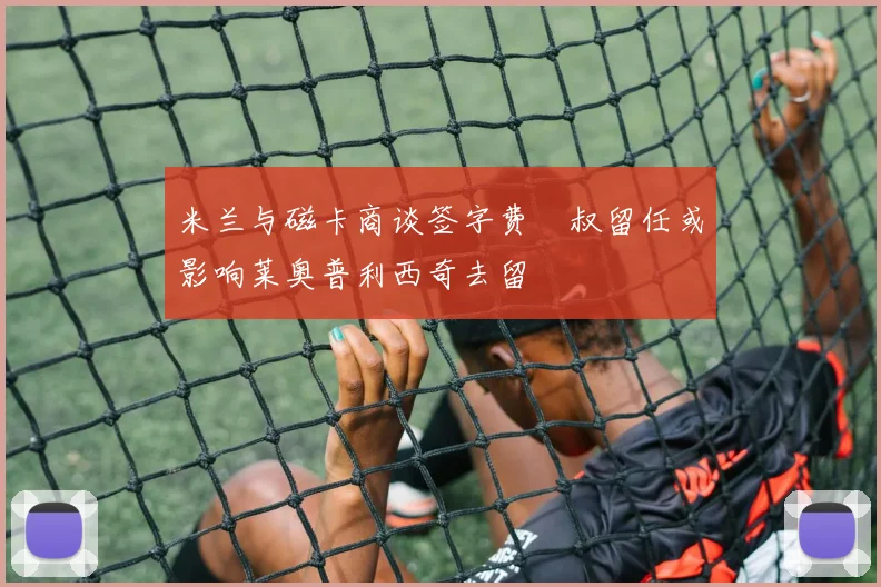 米兰与磁卡商谈签字费囧叔留任或影响莱奥普利西奇去留