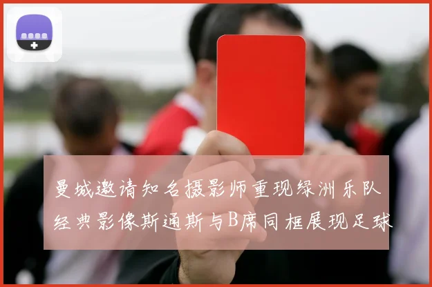 曼城邀请知名摄影师重现绿洲乐队经典影像斯通斯与B席同框展现足球魅力