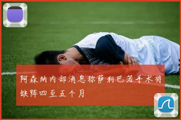 阿森纳内部消息称萨利巴若手术将缺阵四至五个月