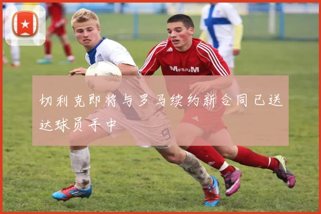 切利克即将与罗马续约新合同已送达球员手中