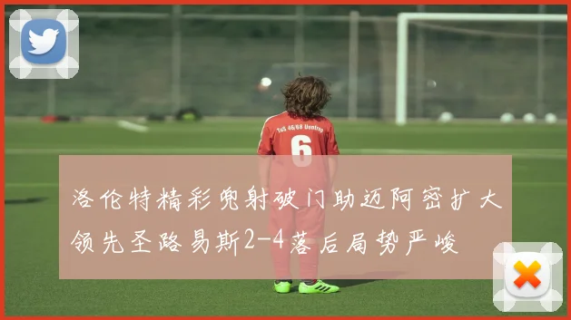 洛伦特精彩兜射破门助迈阿密扩大领先圣路易斯2-4落后局势严峻