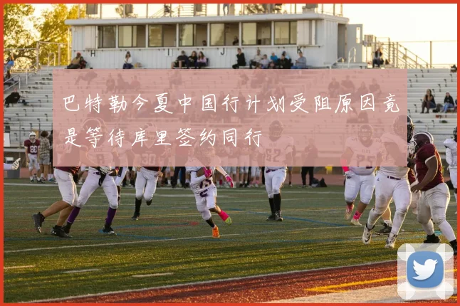 巴特勒今夏中国行计划受阻原因竟是等待库里签约同行