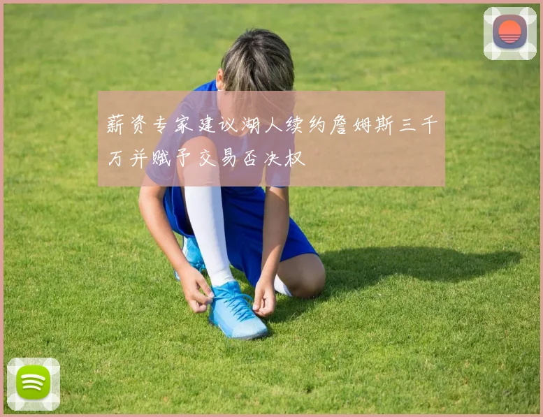 薪资专家建议湖人续约詹姆斯三千万并赋予交易否决权