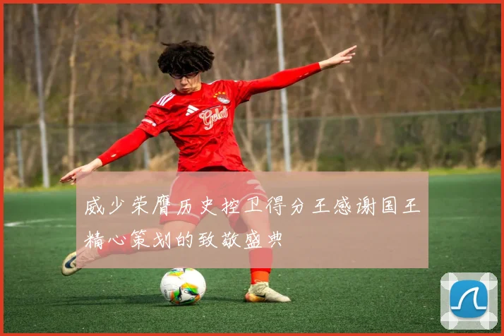 威少荣膺历史控卫得分王感谢国王精心策划的致敬盛典