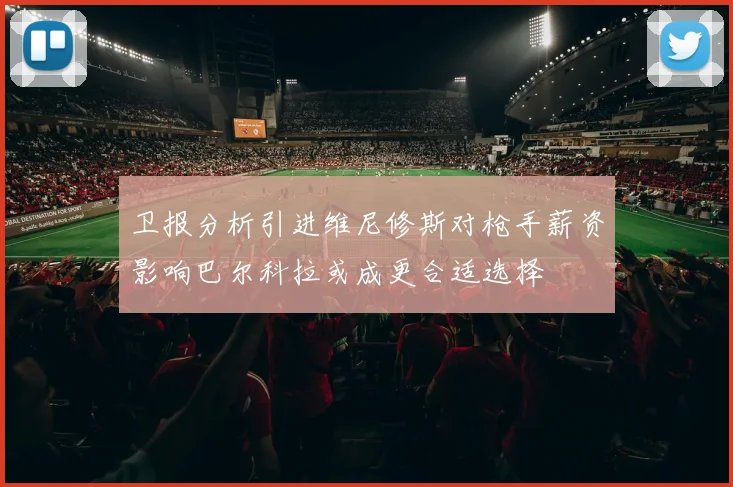 卫报分析引进维尼修斯对枪手薪资影响巴尔科拉或成更合适选择