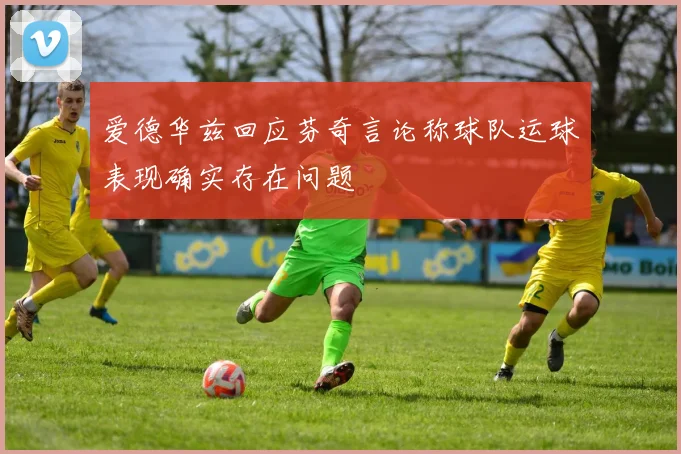 爱德华兹回应芬奇言论称球队运球表现确实存在问题