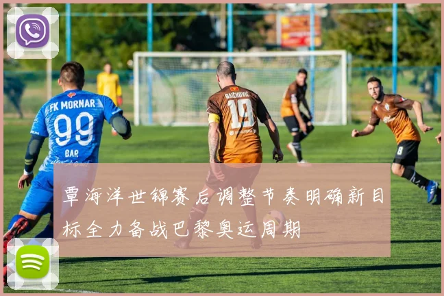 覃海洋世锦赛后调整节奏明确新目标全力备战巴黎奥运周期
