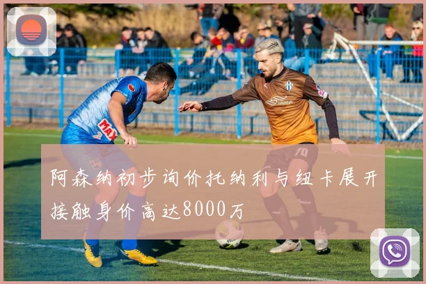 阿森纳初步询价托纳利与纽卡展开接触身价高达8000万