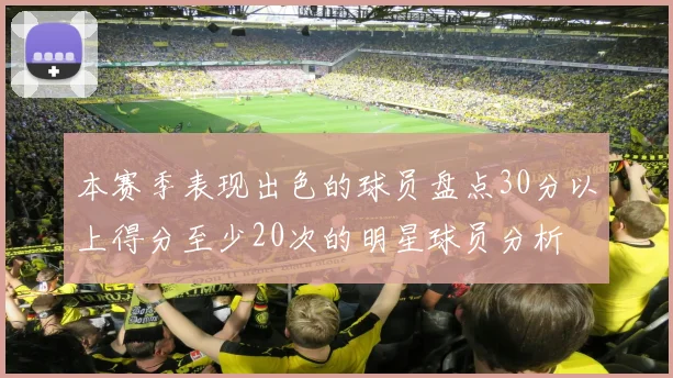 本赛季表现出色的球员盘点30分以上得分至少20次的明星球员分析
