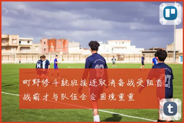 町野修斗航班接连取消备战受阻首战前才与队伍会合困境重重