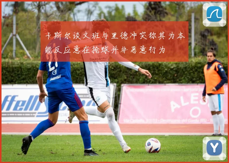 卡斯尔谈文班与里德冲突称其为本能反应意在抢球并非恶意行为