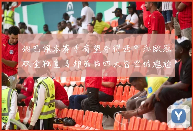 姆巴佩本赛季有望夺得西甲和欧冠双金靴皇马却面临四大皆空的尴尬局面