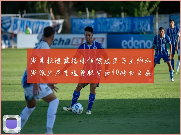 斯基拉透露格林伍德成罗马主帅加斯佩里尼首选曼联可获40转会分成