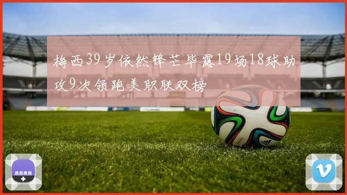 梅西39岁依然锋芒毕露19场18球助攻9次领跑美职联双榜