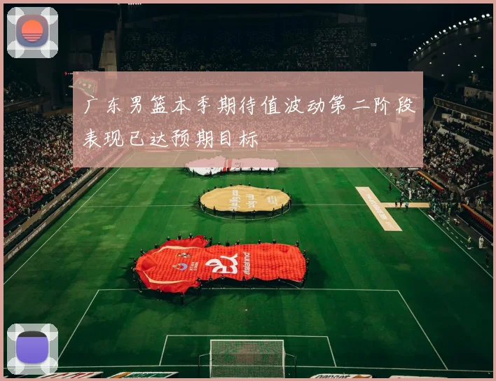 广东男篮本季期待值波动第二阶段表现已达预期目标