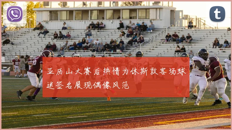 亚历山大赛后热情为休斯敦客场球迷签名展现偶像风范