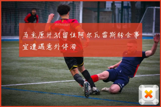 马竞原计划留住阿尔瓦雷斯转会事宜遭遇意外停滞