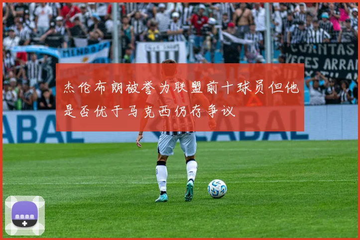 杰伦布朗被誉为联盟前十球员但他是否优于马克西仍存争议
