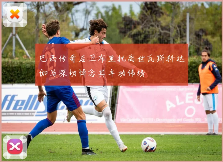 巴西传奇后卫布里托离世瓦斯科达伽马深切悼念其丰功伟绩