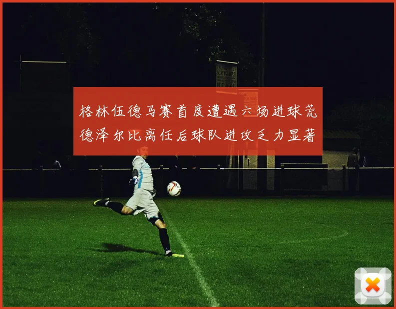 格林伍德马赛首度遭遇六场进球荒德泽尔比离任后球队进攻乏力显著