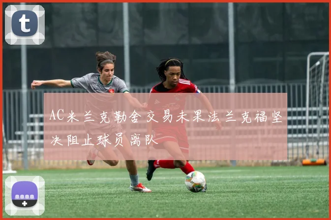AC米兰克勒舍交易未果法兰克福坚决阻止球员离队