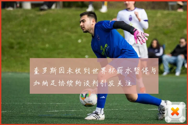 奎罗斯因未收到世界杯薪水暂停与加纳足协续约谈判引发关注